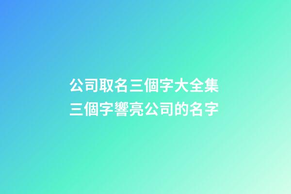 公司取名三個字大全集 三個字響亮公司的名字